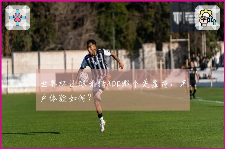 世界杯让球竞猜App哪个更靠谱，用户体验如何？