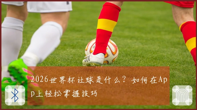2026世界杯让球是什么？如何在App上轻松掌握技巧