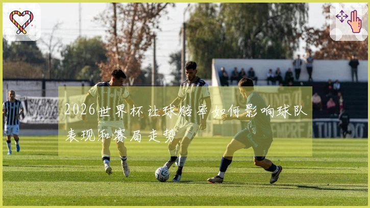 2026世界杯让球赔率如何影响球队表现和赛局走势