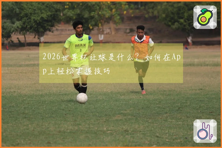 2026世界杯让球是什么？如何在App上轻松掌握技巧