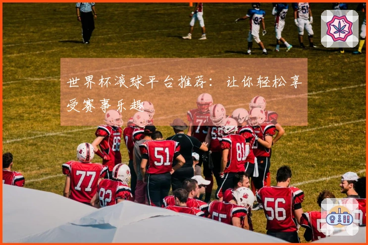 世界杯滚球平台推荐：让你轻松享受赛事乐趣