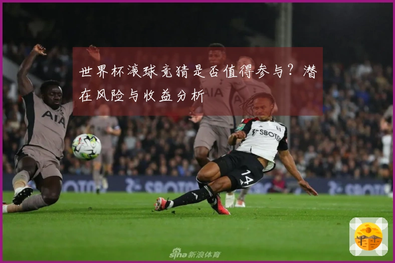 世界杯滚球竞猜是否值得参与？潜在风险与收益分析
